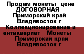 Продам монеты, цена ДОГОВОРНАЯ! - Приморский край, Владивосток г. Коллекционирование и антиквариат » Монеты   . Приморский край,Владивосток г.